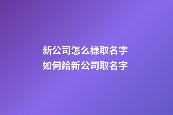 新公司怎么樣取名字 如何給新公司取名字-第1張-公司起名-玄機(jī)派